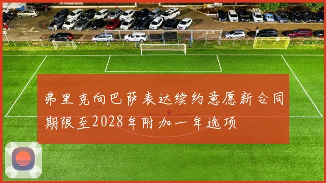 弗里克向巴萨表达续约意愿新合同期限至2028年附加一年选项