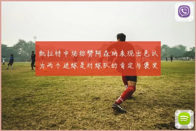 凯拉特中场称赞阿森纳表现出色认为两个进球是对球队的肯定与褒奖