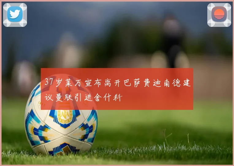 37岁莱万宣布离开巴萨费迪南德建议曼联引进舍什科