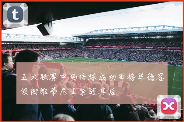 五大联赛中场传球成功率榜单德容领衔维蒂尼亚紧随其后