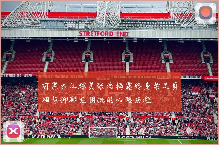 前黑龙江球员张浩揭露终身禁足真相与抑郁症困扰的心路历程