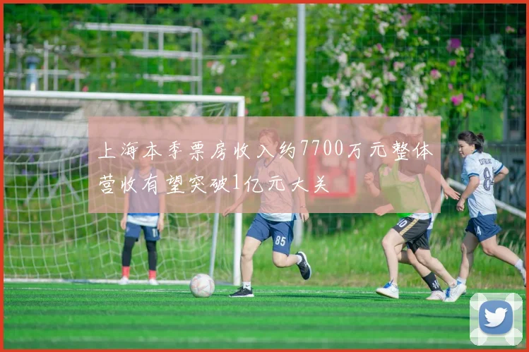 上海本季票房收入约7700万元整体营收有望突破1亿元大关