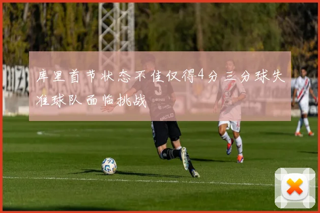 库里首节状态不佳仅得4分三分球失准球队面临挑战