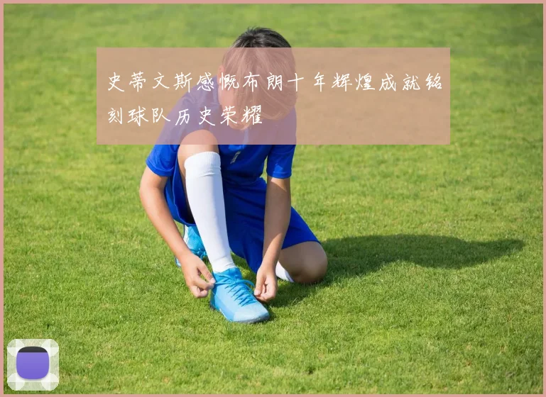 史蒂文斯感慨布朗十年辉煌成就铭刻球队历史荣耀