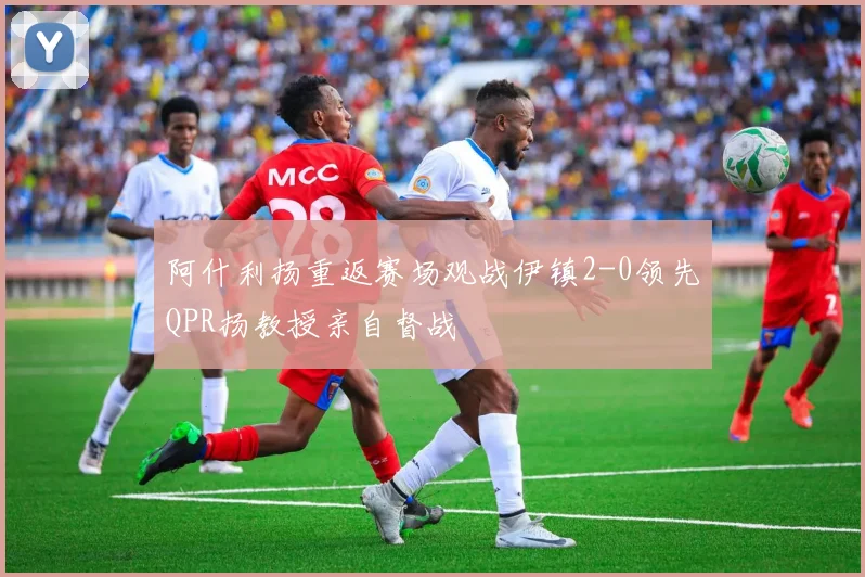阿什利扬重返赛场观战伊镇2-0领先QPR扬教授亲自督战