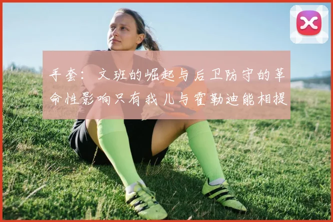 手套：文班的崛起与后卫防守的革命性影响只有我儿与霍勒迪能相提并论