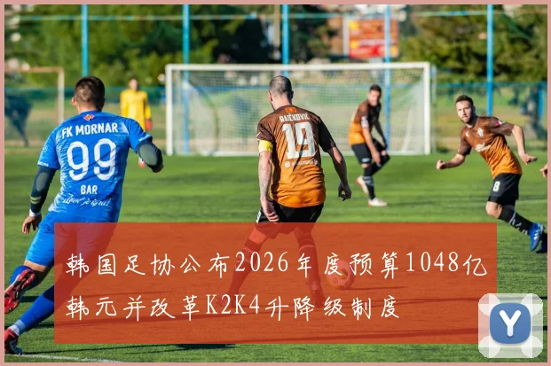 韩国足协公布2026年度预算1048亿韩元并改革K2K4升降级制度