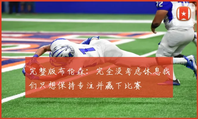 完整版布伦森：完全没考虑休息我们只想保持专注并赢下比赛