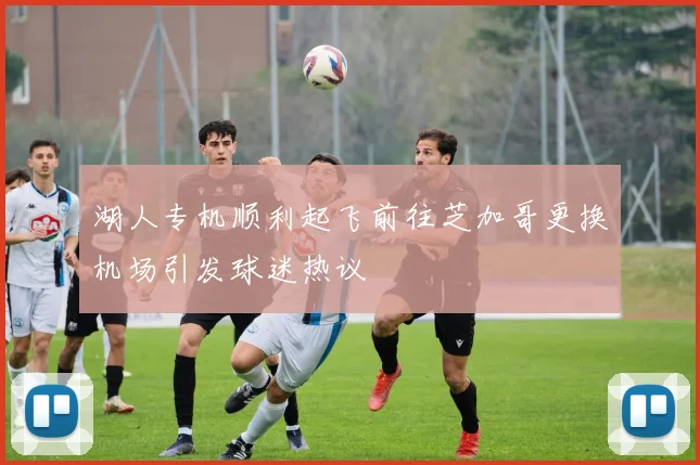 湖人专机顺利起飞前往芝加哥更换机场引发球迷热议