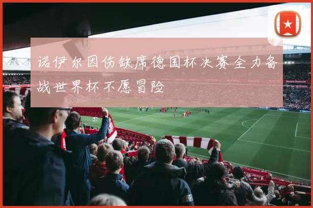 诺伊尔因伤缺席德国杯决赛全力备战世界杯不愿冒险