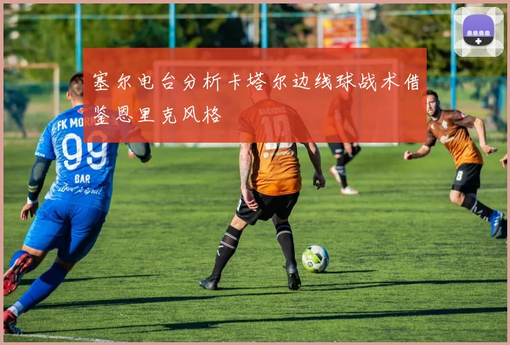 塞尔电台分析卡塔尔边线球战术借鉴恩里克风格