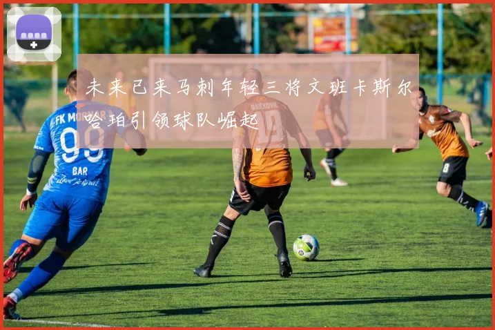 未来已来马刺年轻三将文班卡斯尔哈珀引领球队崛起