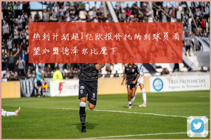 热刺计划超1亿欧报价托纳利球员渴望加盟德泽尔比麾下
