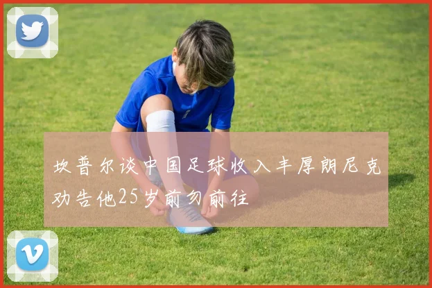 坎普尔谈中国足球收入丰厚朗尼克劝告他25岁前勿前往