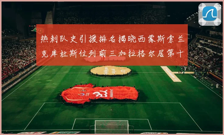 热刺队史引援排名揭晓西蒙斯索兰克库杜斯位列前三加拉格尔居第十一位