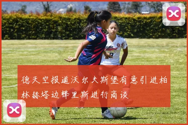 德天空报道沃尔夫斯堡有意引进柏林赫塔边锋里斯进行商谈