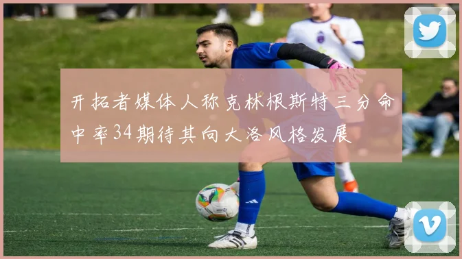 开拓者媒体人称克林根斯特三分命中率34期待其向大洛风格发展