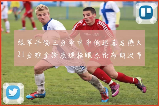 绿军半场三分命中率低迷落后热火21分维金斯表现抢眼杰伦布朗次节独得15分