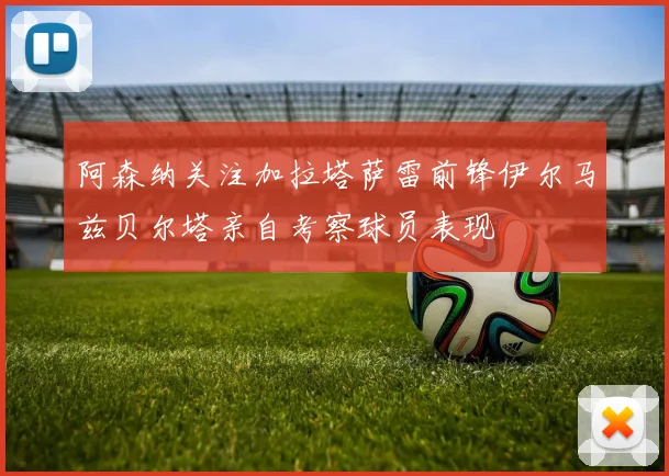 阿森纳关注加拉塔萨雷前锋伊尔马兹贝尔塔亲自考察球员表现