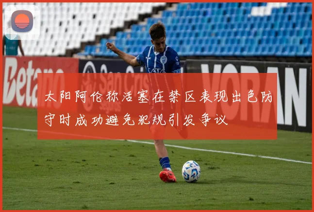 太阳阿伦称活塞在禁区表现出色防守时成功避免犯规引发争议