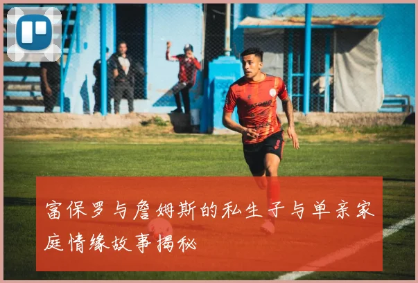 富保罗与詹姆斯的私生子与单亲家庭情缘故事揭秘