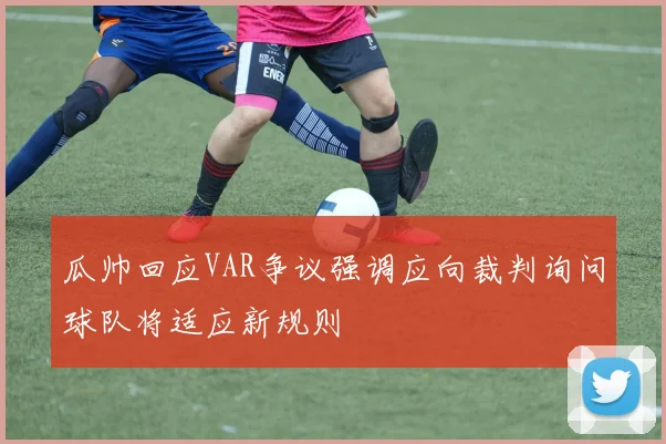 瓜帅回应VAR争议强调应向裁判询问球队将适应新规则