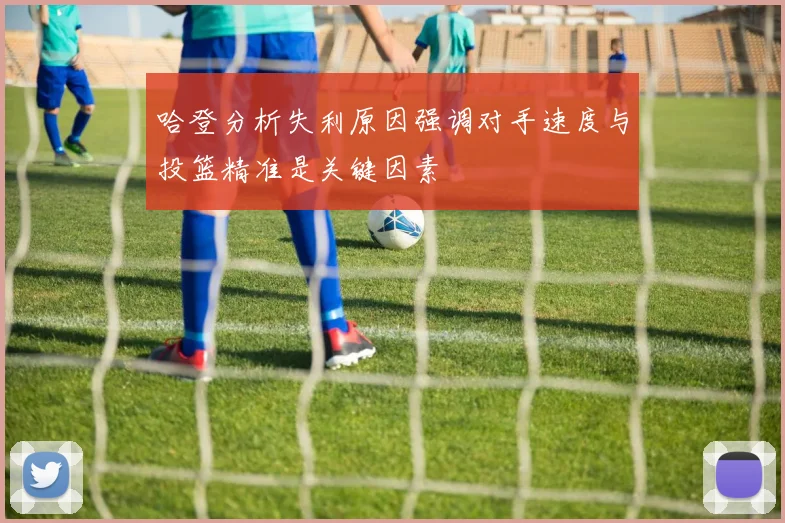 哈登分析失利原因强调对手速度与投篮精准是关键因素