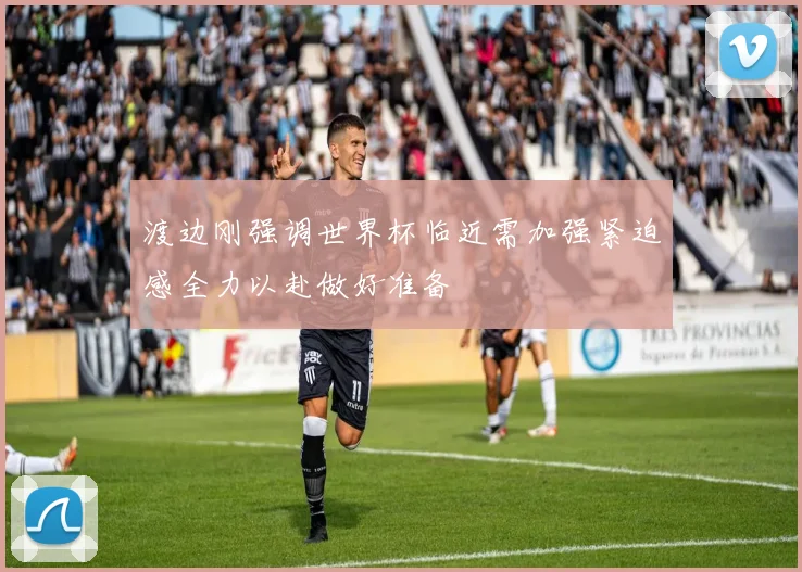 渡边刚强调世界杯临近需加强紧迫感全力以赴做好准备