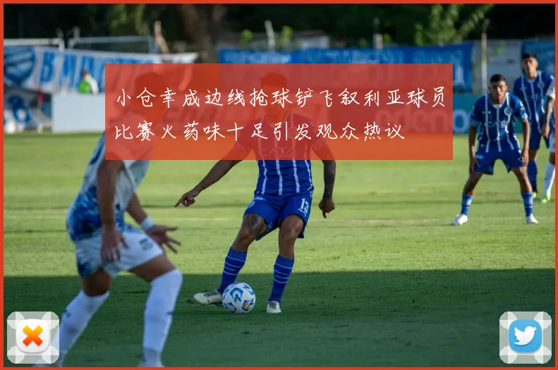 小仓幸成边线抢球铲飞叙利亚球员比赛火药味十足引发观众热议