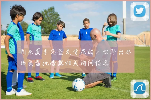 国米夏季免签麦肯尼的计划浮出水面莫雷托透露相关询问信息