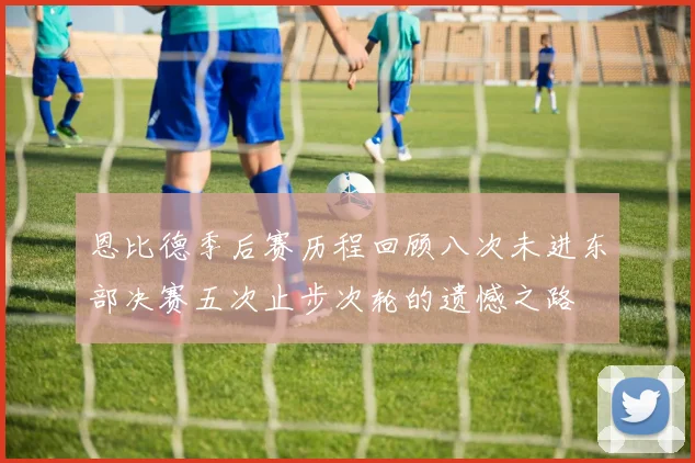恩比德季后赛历程回顾八次未进东部决赛五次止步次轮的遗憾之路