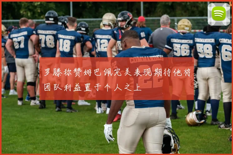 罗滕称赞姆巴佩完美表现期待他将团队利益置于个人之上