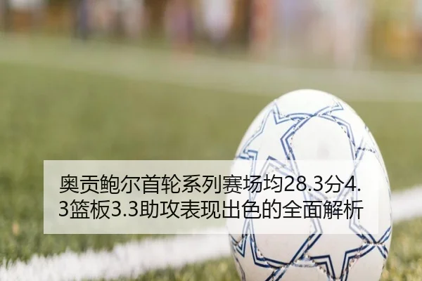 奥贡鲍尔首轮系列赛场均28.3分4.3篮板3.3助攻表现出色的全面解析 | yabo